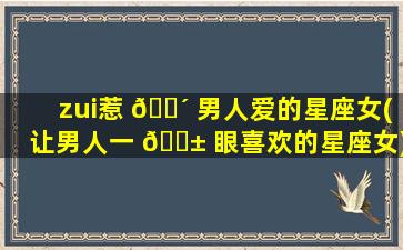 zui
惹 🐴 男人爱的星座女(让男人一 🐱 眼喜欢的星座女)